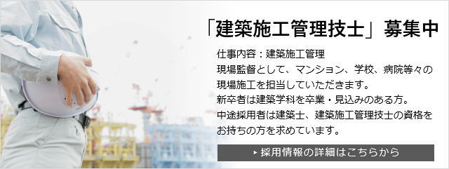 「建築施工管理技士」募集中 仕事内容：建築施工管理現場監督として、マンション、学校、病院等々の現場施工を担当していただきます。新卒者は建築学科を卒業・見込みのある方。中途採用者は建築士、建築施工管理技師の資格をお持ちの方を求めています。採用情報の詳細はこちらから